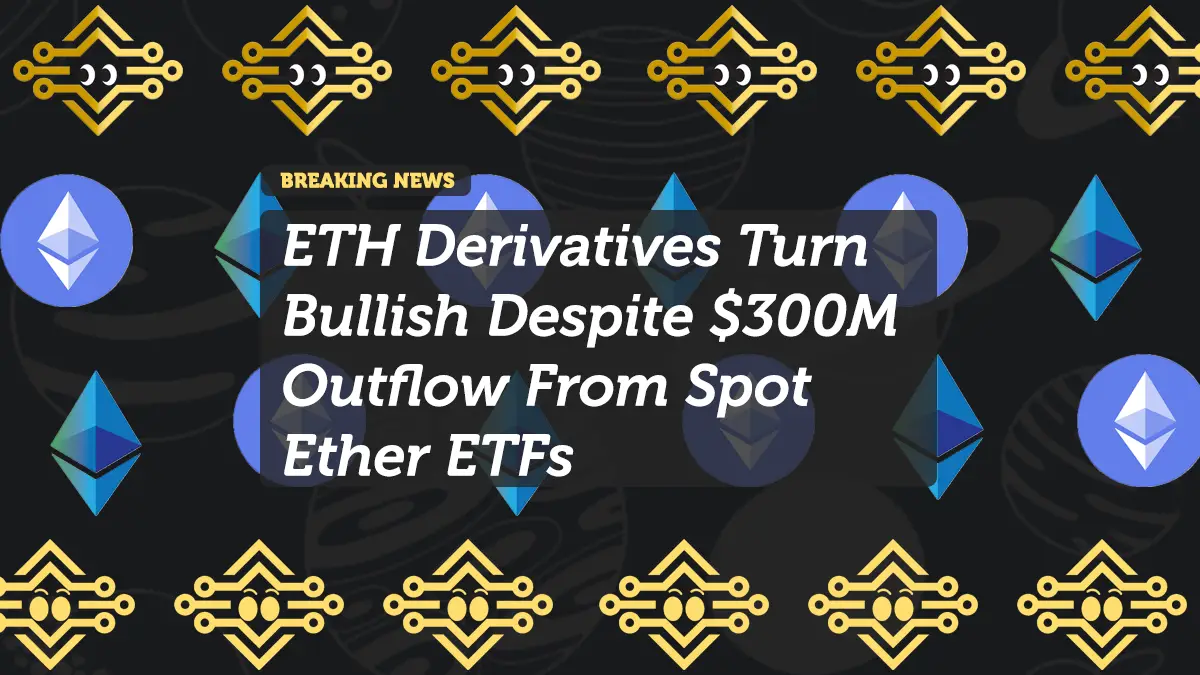 ETH Derivatives Turn Bullish Despite $300M Outflow From Spot Ether ETFs