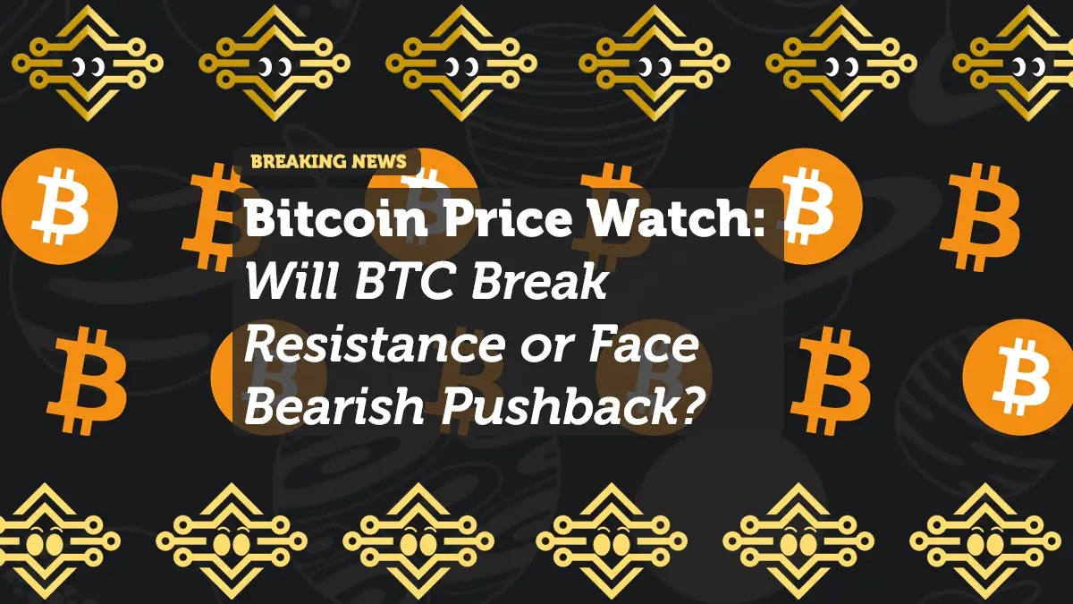 Bitcoin Price Watch: Will BTC Break Resistance or Face Bearish Pushback?