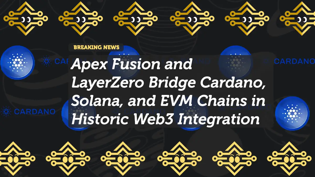 Apex Fusion and LayerZero Bridge Cardano, Solana, and EVM Chains in Historic Web3 Integration