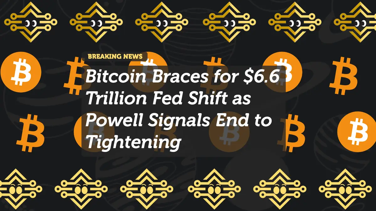 Bitcoin Braces for $6.6 Trillion Fed Shift as Powell Signals End to Tightening