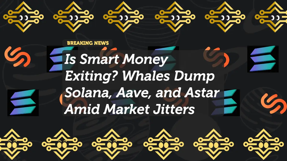 Is Smart Money Exiting? Whales Dump Solana, Aave, and Astar Amid Market Jitters