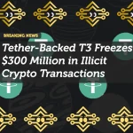 Tether-Backed T3 Freezes $300 Million in Illicit Crypto Transactions