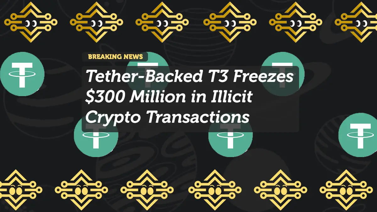 Tether-Backed T3 Freezes $300 Million in Illicit Crypto Transactions