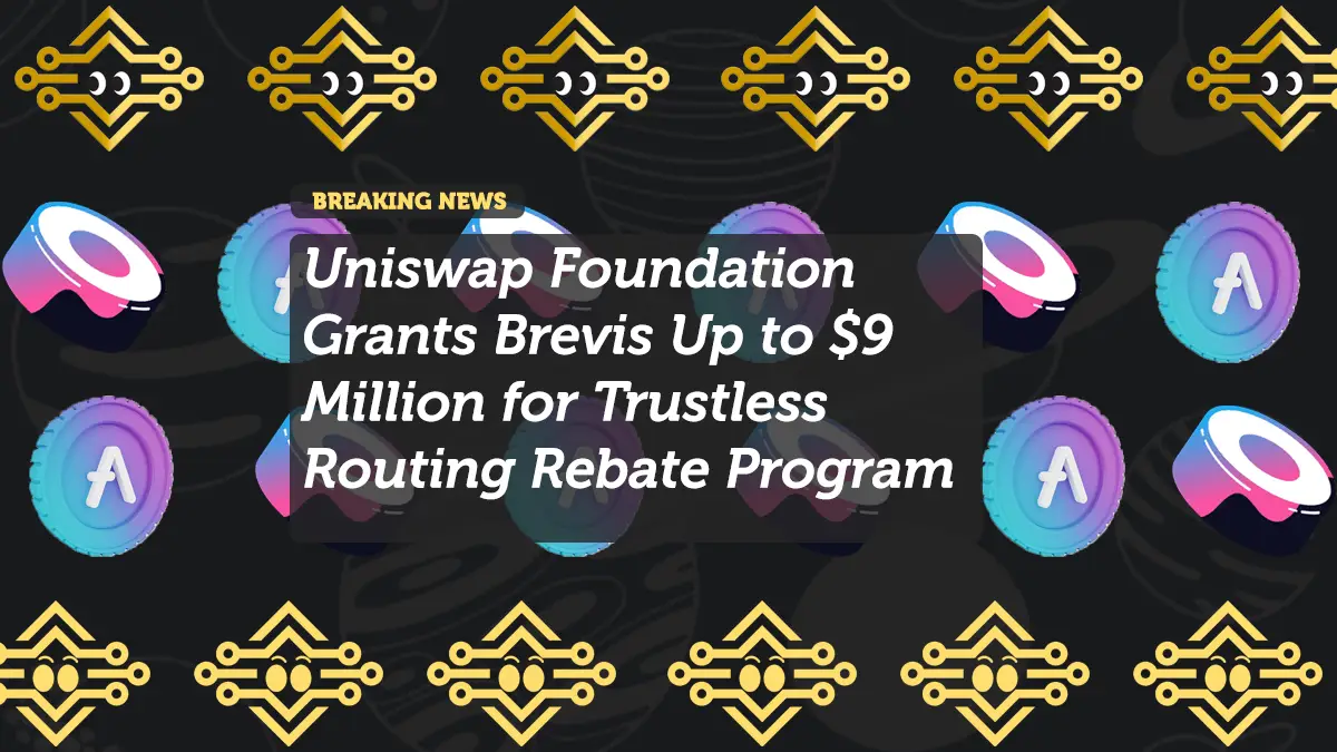 Uniswap Foundation Grants Brevis Up to $9 Million for Trustless Routing Rebate Program