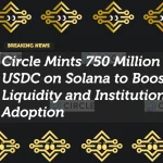 Circle Mints 750 Million USDC on Solana to Boost Liquidity and Institutional Adoption