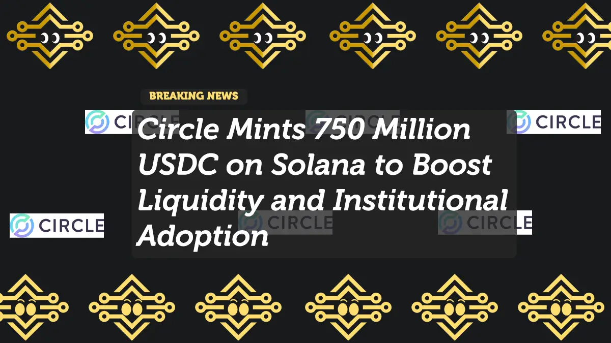 Circle Mints 750 Million USDC on Solana to Boost Liquidity and Institutional Adoption