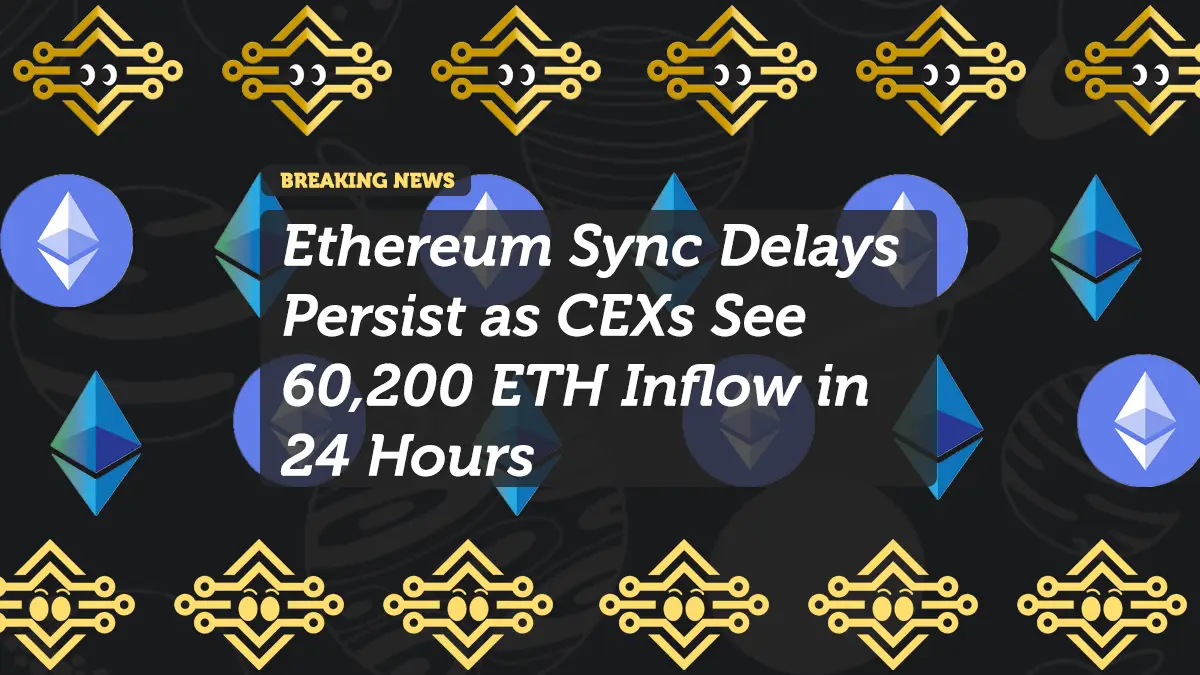Ethereum Sync Delays Persist as CEXs See 60,200 ETH Inflow in 24 Hours